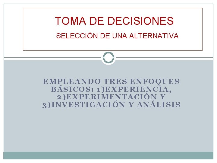 TOMA DE DECISIONES SELECCIÓN DE UNA ALTERNATIVA EMPLEANDO TRES ENFOQUES BÁSICOS: 1)EXPERIENCIA, 2)EXPERIMENTACIÓN Y