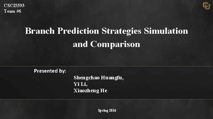 CSCI 5593 Team #6 Branch Prediction Strategies Simulation and Comparison Presented by: Shengchao Huangfu,