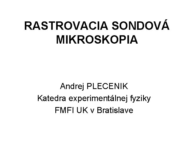 RASTROVACIA SONDOVÁ MIKROSKOPIA Andrej PLECENIK Katedra experimentálnej fyziky FMFI UK v Bratislave 