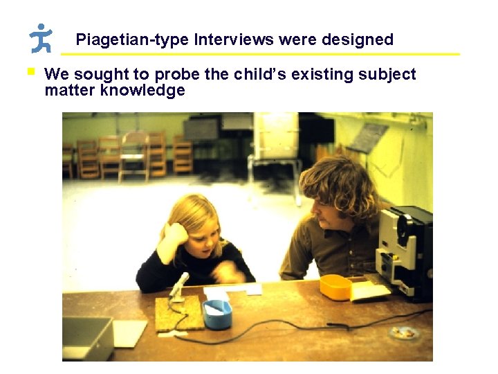 Piagetian-type Interviews were designed § We sought to probe the child’s existing subject matter