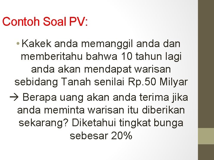 Contoh Soal PV: • Kakek anda memanggil anda dan memberitahu bahwa 10 tahun lagi