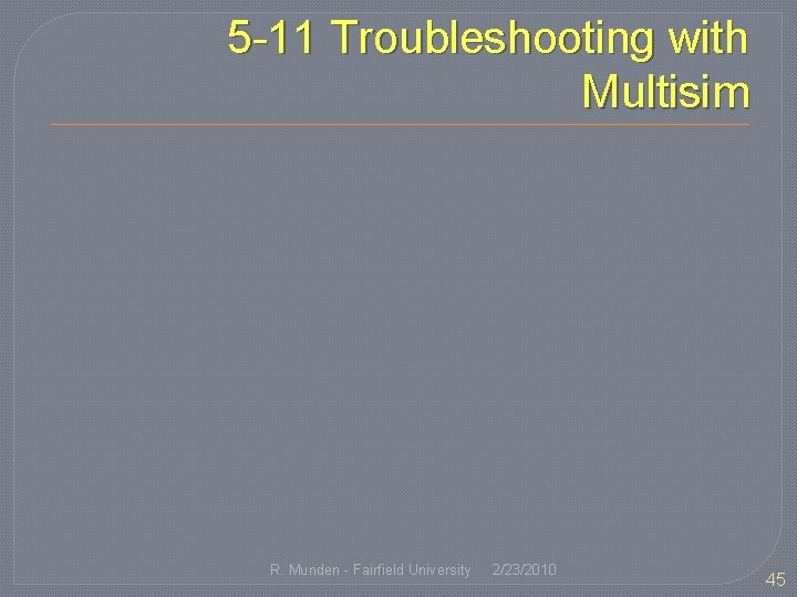 5 -11 Troubleshooting with Multisim R. Munden - Fairfield University 2/23/2010 45 