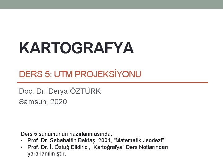 KARTOGRAFYA DERS 5: UTM PROJEKSİYONU Doç. Dr. Derya ÖZTÜRK Samsun, 2020 Ders 5 sunumunun