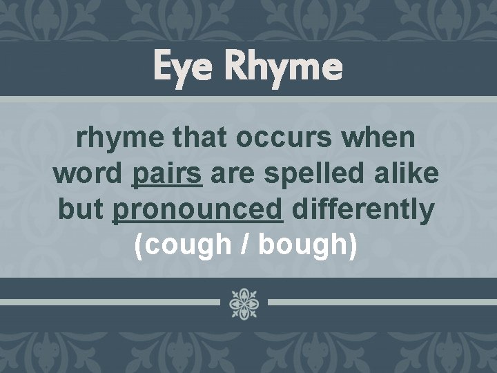 Eye Rhyme rhyme that occurs when word pairs are spelled alike but pronounced differently