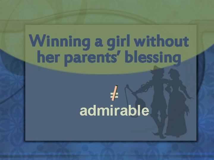 Winning a girl without her parents’ blessing = admirable 