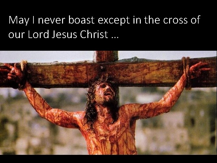 May I never boast except in the cross of our Lord Jesus Christ …