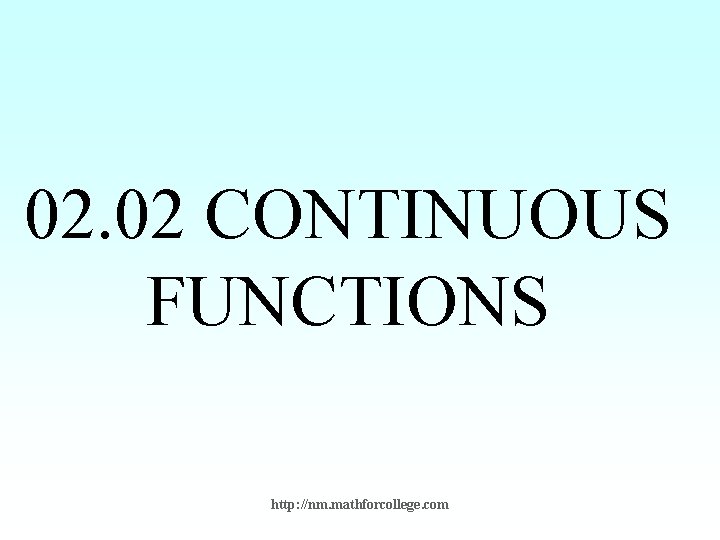 02. 02 CONTINUOUS FUNCTIONS http: //nm. mathforcollege. com 