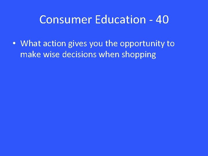 Consumer Education - 40 • What action gives you the opportunity to make wise