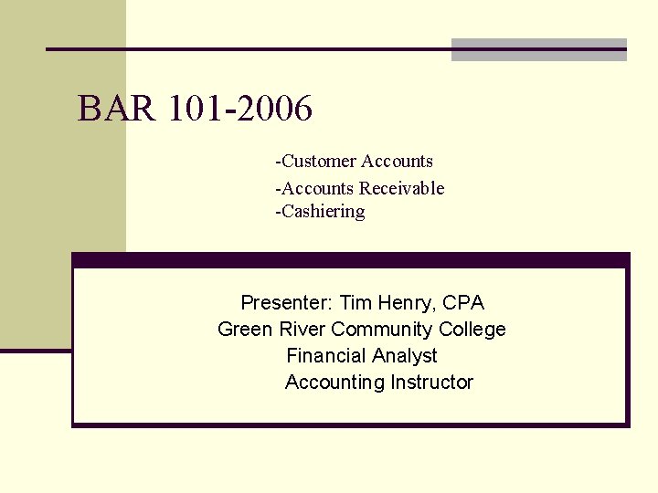 BAR 101 -2006 -Customer Accounts -Accounts Receivable -Cashiering Presenter: Tim Henry, CPA Green River