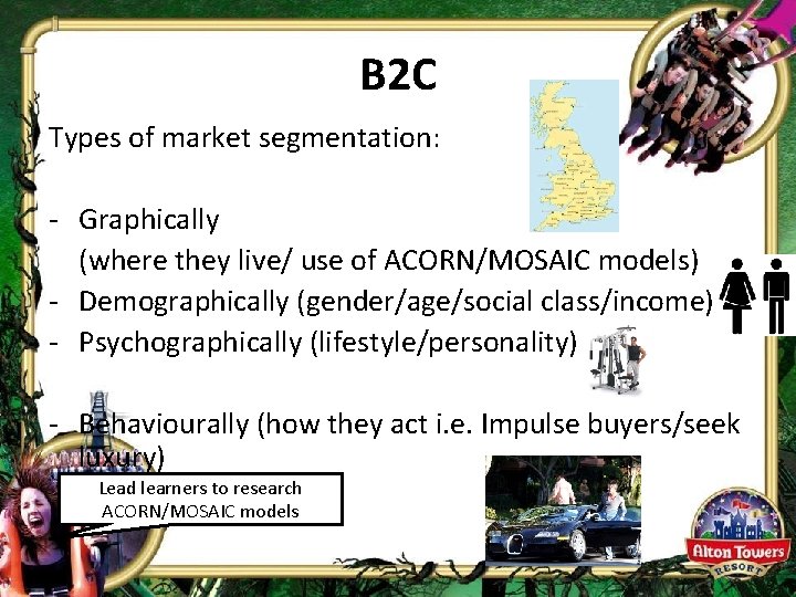 B 2 C Types of market segmentation: - Graphically (where they live/ use of