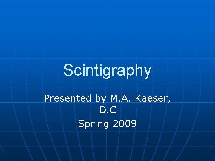 Scintigraphy Presented by M. A. Kaeser, D. C Spring 2009 