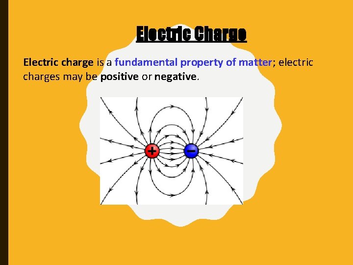 Electric Charge Electric charge is a fundamental property of matter; electric charges may be