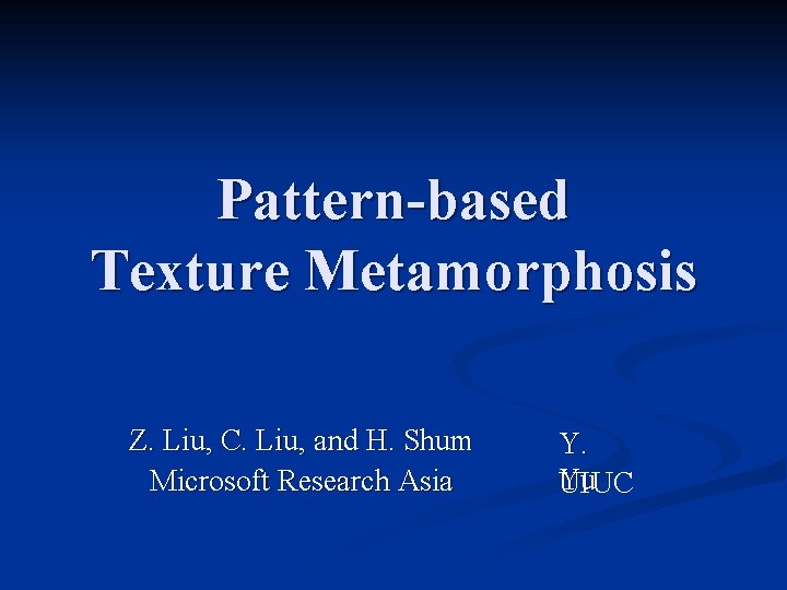 Pattern-based Texture Metamorphosis Z. Liu, C. Liu, and H. Shum Microsoft Research Asia Y.