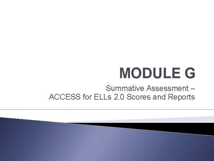 MODULE G Summative Assessment – ACCESS for ELLs 2. 0 Scores and Reports 