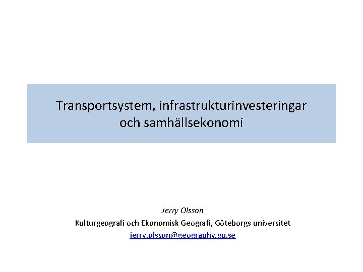 Transportsystem, infrastrukturinvesteringar och samhällsekonomi Jerry Olsson Kulturgeografi och Ekonomisk Geografi, Göteborgs universitet jerry. olsson@geography.