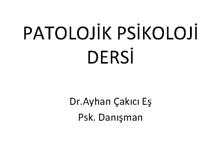 PATOLOJİK PSİKOLOJİ DERSİ Dr. Ayhan Çakıcı Eş Psk. Danışman PATOLOJİK PSİKOLOJİ DERSİ Dr. Ayhan Çakıcı Eş Psk. Danışman