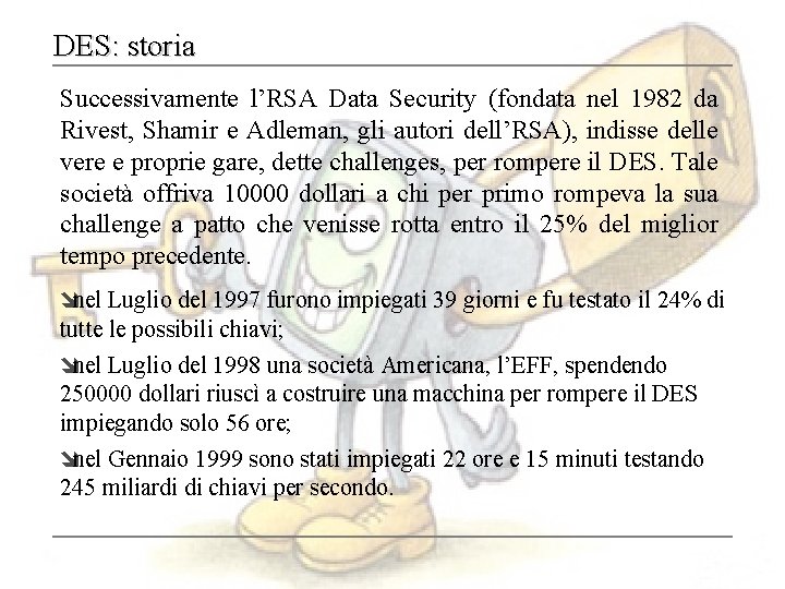 DES: storia Successivamente l’RSA Data Security (fondata nel 1982 da Rivest, Shamir e Adleman,