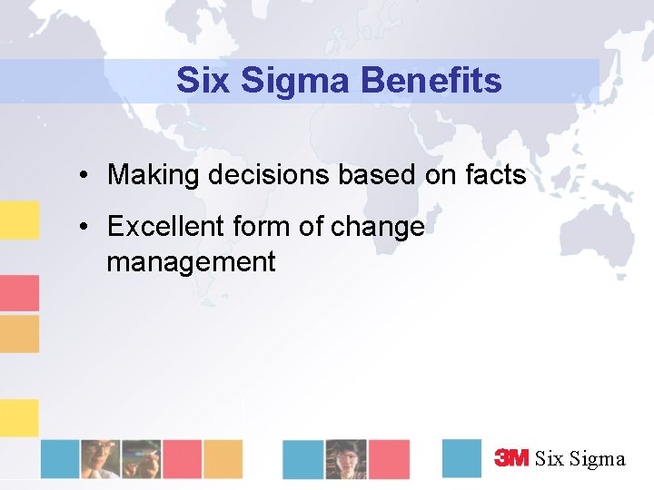 Six Sigma Benefits • Making decisions based on facts • Excellent form of change