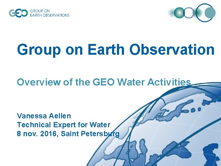 Group on Earth Observation Overview of the GEO Water Activities Vanessa Aellen Technical Expert