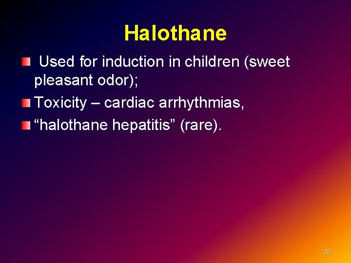 Halothane Used for induction in children (sweet pleasant odor); Toxicity – cardiac arrhythmias, “halothane
