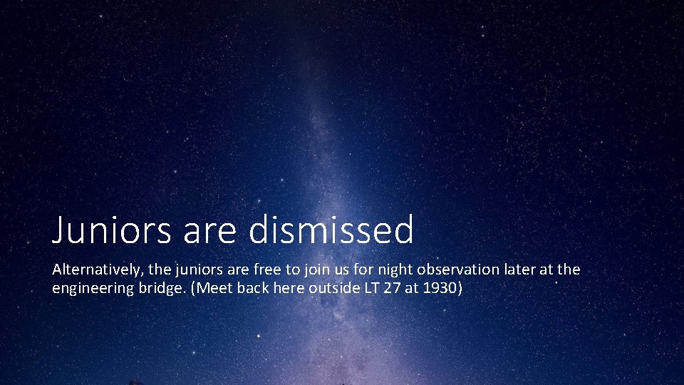 Juniors are dismissed Alternatively, the juniors are free to join us for night observation