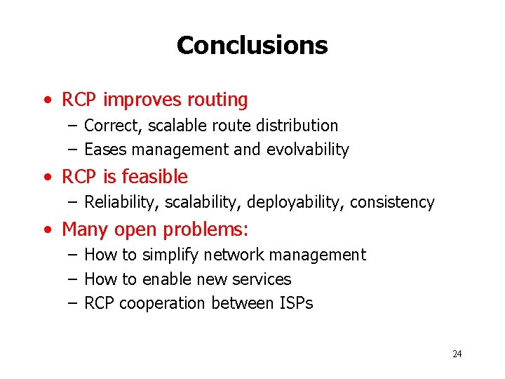 Conclusions • RCP improves routing – Correct, scalable route distribution – Eases management and Conclusions • RCP improves routing – Correct, scalable route distribution – Eases management and