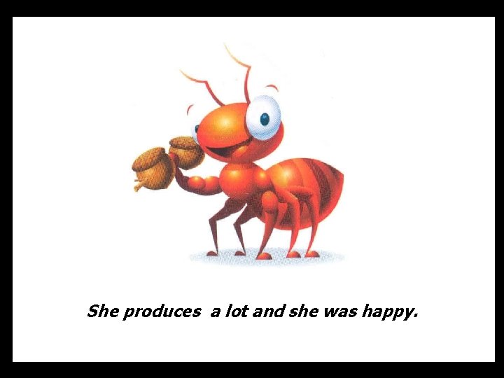 She produces a lot and she was happy. 