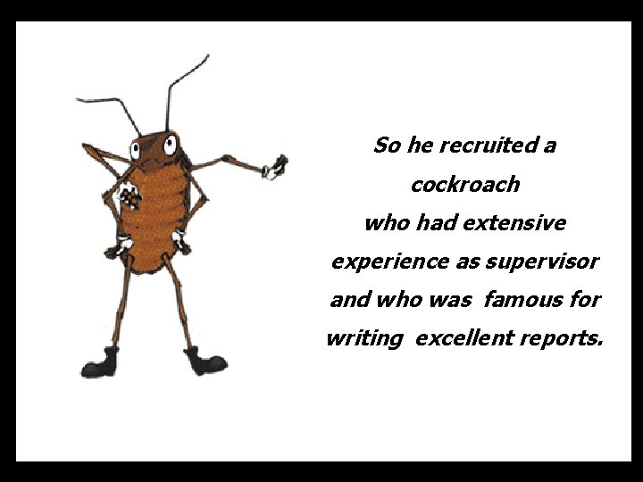 So he recruited a cockroach who had extensive experience as supervisor and who was