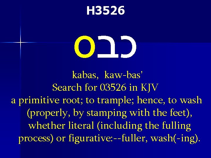 H 3526 כבס kabas, kaw-bas' Search for 03526 in KJV a primitive root; to