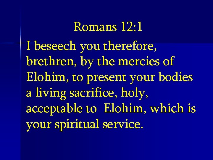 Romans 12: 1 I beseech you therefore, brethren, by the mercies of Elohim, to