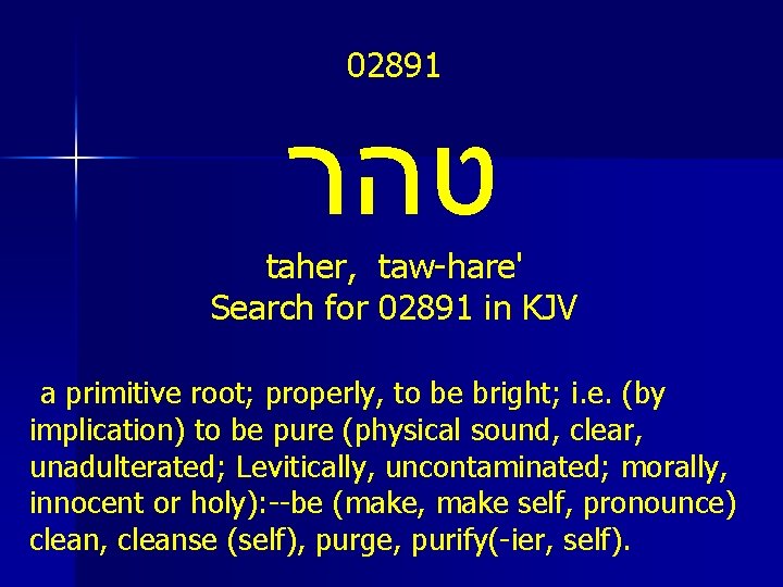 02891 טהר taher, taw-hare' Search for 02891 in KJV a primitive root; properly, to