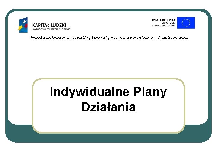 Projekt współfinansowany przez Unię Europejską w ramach Europejskiego Funduszu Społecznego Indywidualne Plany Działania 