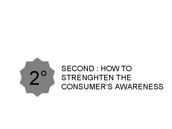 2° SECOND : HOW TO STRENGHTEN THE CONSUMER’S AWARENESS 