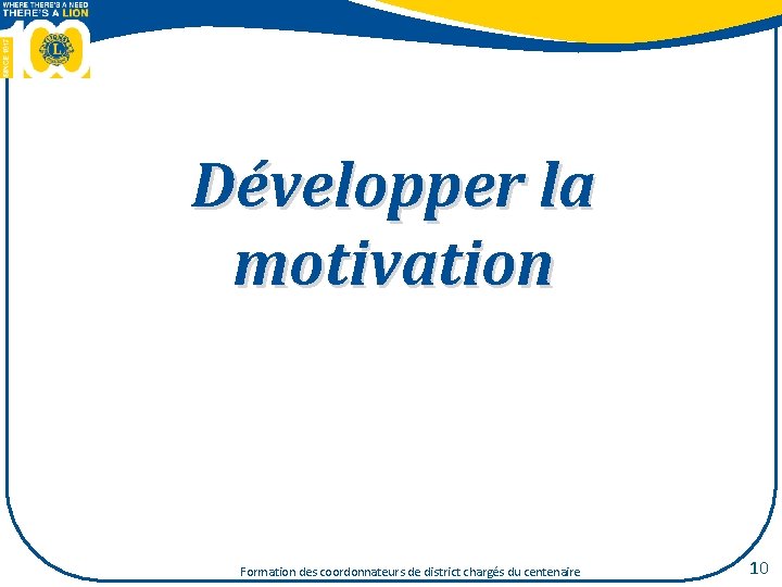 Développer la motivation Formation des coordonnateurs de district chargés du centenaire 10 