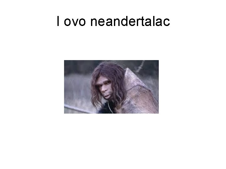 I ovo neandertalac 