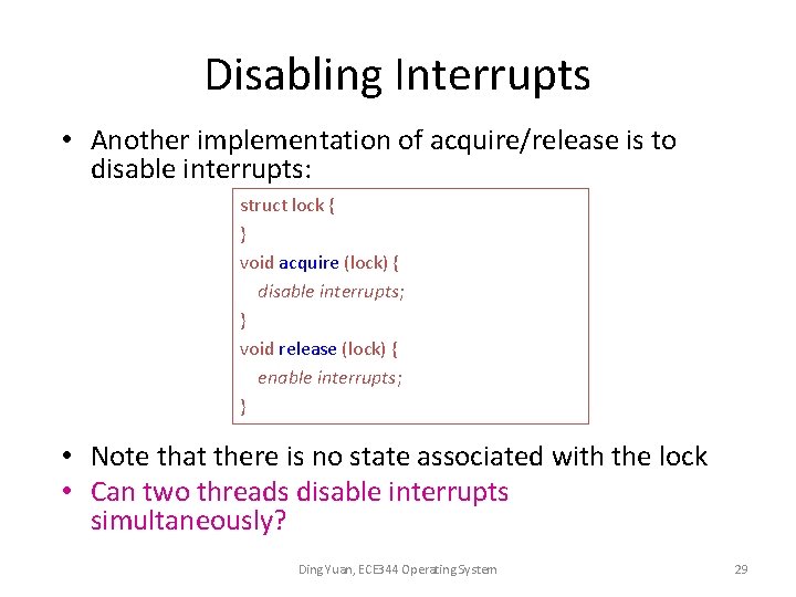 Disabling Interrupts • Another implementation of acquire/release is to disable interrupts: struct lock {