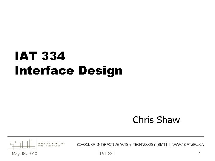 IAT 334 Interface Design Chris Shaw ___________________________________________ SCHOOL OF INTERACTIVE ARTS + TECHNOLOGY [SIAT]