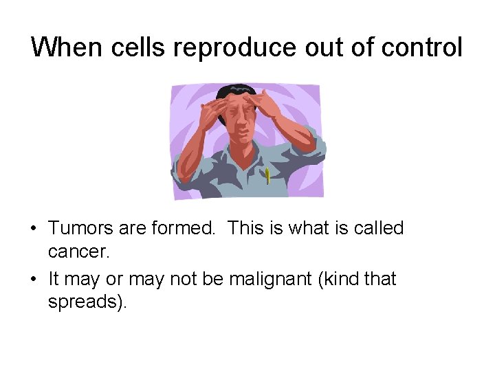 When cells reproduce out of control • Tumors are formed. This is what is