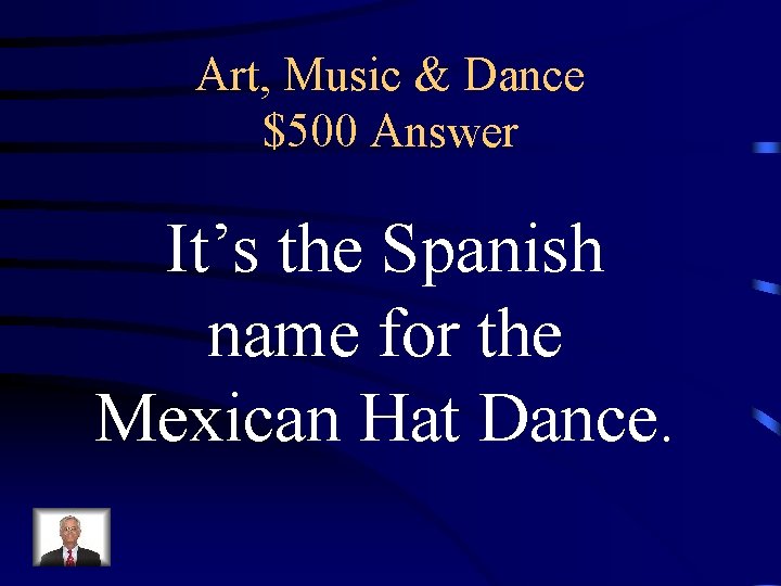 Art, Music & Dance $500 Answer It’s the Spanish name for the Mexican Hat