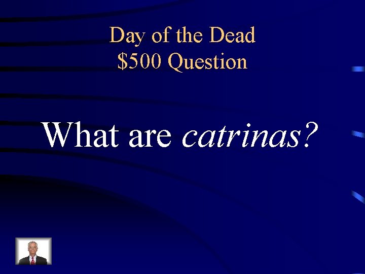 Day of the Dead $500 Question What are catrinas? 