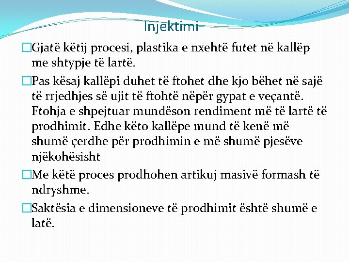 Injektimi �Gjatë këtij procesi, plastika e nxehtë futet në kallëp me shtypje të lartë.