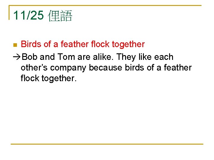 11/25 俚語 Birds of a feather flock together Bob and Tom are alike. They