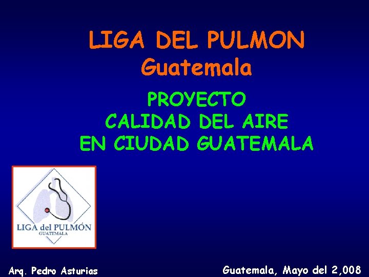 LIGA DEL PULMON Guatemala PROYECTO CALIDAD DEL AIRE EN CIUDAD GUATEMALA Arq. Pedro Asturias LIGA DEL PULMON Guatemala PROYECTO CALIDAD DEL AIRE EN CIUDAD GUATEMALA Arq. Pedro Asturias