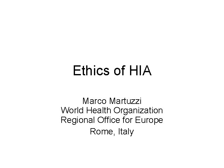 Ethics of HIA Marco Martuzzi World Health Organization Regional Office for Europe Rome, Italy