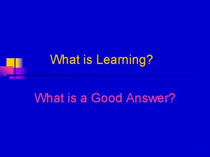 What is Learning? What is a Good Answer? 6 What is Learning? What is a Good Answer? 6