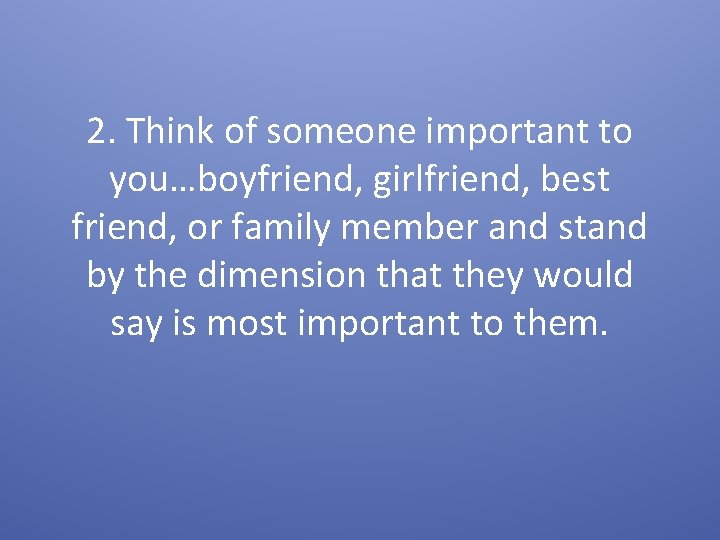 2. Think of someone important to you…boyfriend, girlfriend, best friend, or family member and