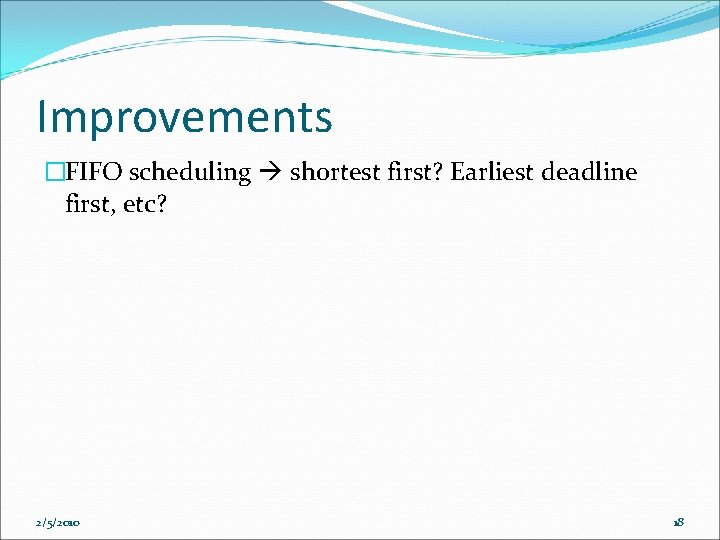 Improvements �FIFO scheduling shortest first? Earliest deadline first, etc? 2/5/2010 18 