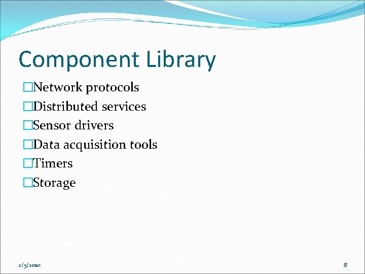 Component Library �Network protocols �Distributed services �Sensor drivers �Data acquisition tools �Timers �Storage 2/5/2010