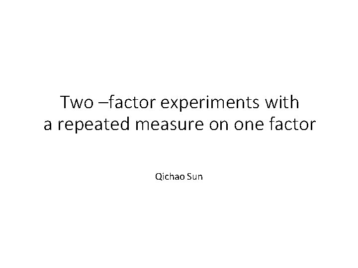 Two –factor experiments with a repeated measure on one factor Qichao Sun 
