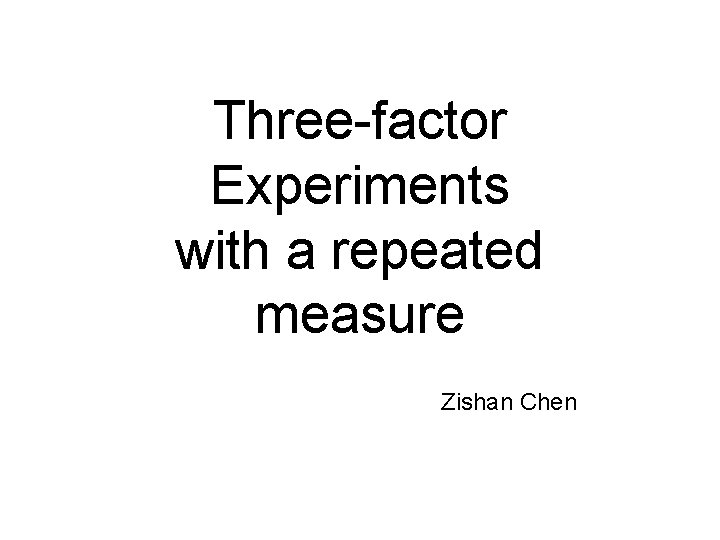 Three-factor Experiments with a repeated measure Zishan Chen 